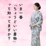 いま一番“ちょうどいい着物”って知ってますか？