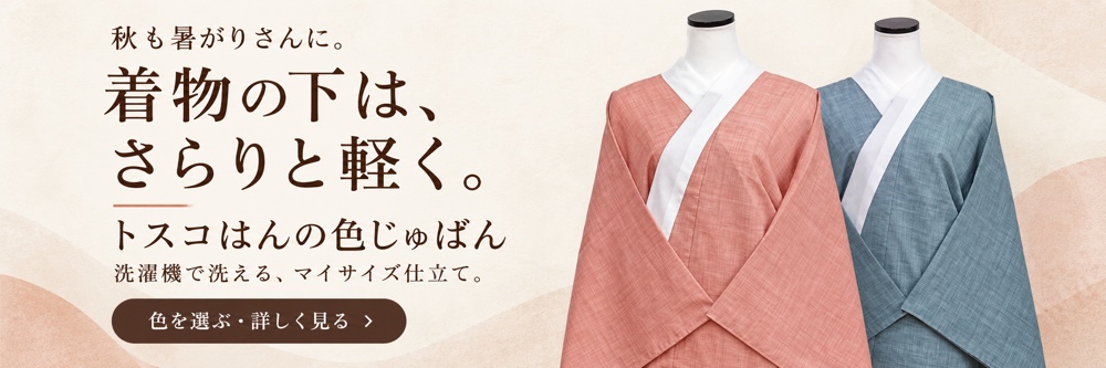 秋も暑がりさんに。着物の下は、さらりと軽く。トスコはんの色じゅばん。洗濯機で洗える、マイサイズ仕立て。